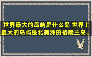 世界最大的岛屿是什么岛 世界上最大的岛屿是北美洲的格陵兰岛。